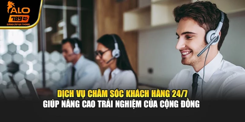 Dịch vụ chăm sóc khách hàng 24/7 giúp nâng cao trải nghiệm của cộng đồng 