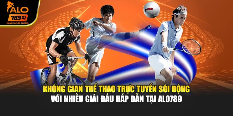 Không gian thể thao trực tuyến sôi động với nhiều giải đấu hấp dẫn tại Alo789