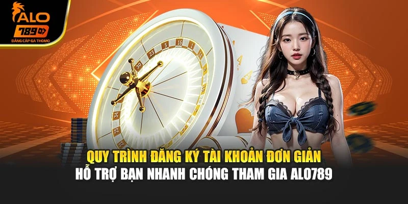 Quy trình đăng ký tài khoản đơn giản hỗ trợ bạn nhanh chóng tham gia Alo789