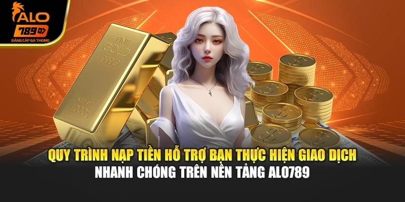 Quy trình nạp tiền hỗ trợ bạn thực hiện giao dịch nhanh chóng trên nền tảng Alo789