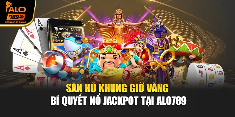 Săn Hũ Khung Giờ Vàng – Bí Quyết Nổ Jackpot Tại Alo789